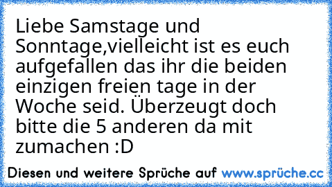 Liebe Samstage und Sonntage,
vielleicht ist es euch aufgefallen das ihr die beiden einzigen freien tage in der Woche seid. Überzeugt doch bitte die 5 anderen da mit zumachen :D