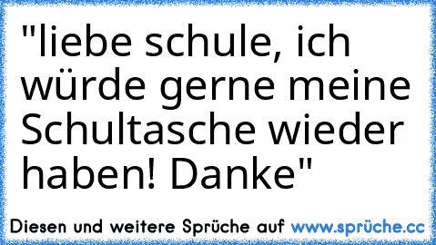 "liebe schule, ich würde gerne meine Schultasche wieder haben! Danke"