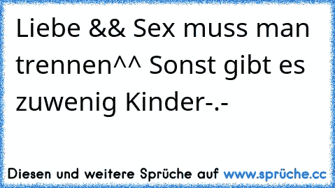 Liebe && Sex muss man trennen^^ Sonst gibt es zuwenig Kinder-.-