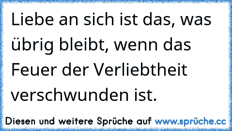 Liebe an sich ist das, was übrig bleibt, wenn das Feuer der Verliebtheit verschwunden ist.