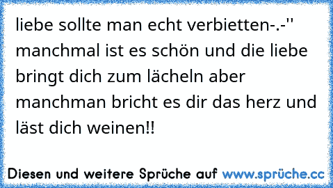 liebe sollte man echt verbietten-.-'' manchmal ist es schön und die liebe bringt dich zum lächeln aber manchman bricht es dir das herz und läst dich weinen!!