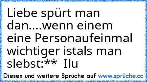 Liebe spürt man dan....
wenn einem eine Person
aufeinmal wichtiger ist
als man slebst:**
♥  Ilu