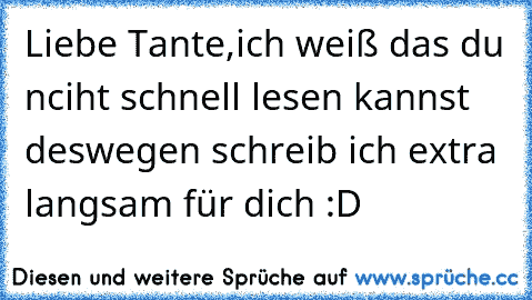 Liebe Tante,
ich weiß das du nciht schnell lesen kannst deswegen schreib ich extra langsam für dich :D