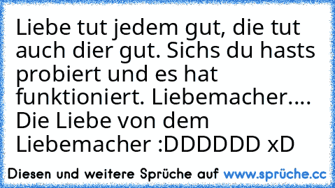 Liebe tut jedem gut, die tut auch dier gut. Sichs du hasts probiert und es hat funktioniert. Liebemacher.... Die Liebe von dem Liebemacher :DDDDDD xD