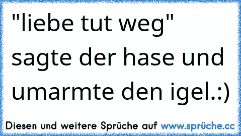 "liebe tut weg" sagte der hase und umarmte den igel.:)