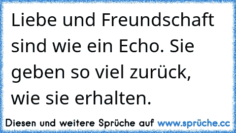 Liebe und Freundschaft sind wie ein Echo. Sie geben so viel zurück, wie sie erhalten.