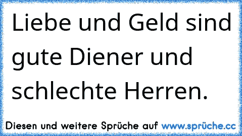 Liebe und Geld sind gute Diener und schlechte Herren.