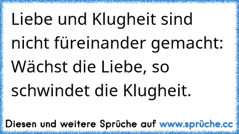 Liebe und Klugheit sind nicht füreinander gemacht: Wächst die Liebe, so schwindet die Klugheit.