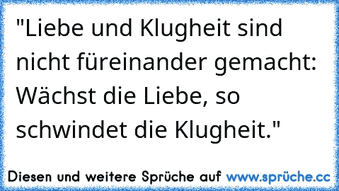 "Liebe und Klugheit sind nicht füreinander gemacht: Wächst die Liebe, so schwindet die Klugheit."