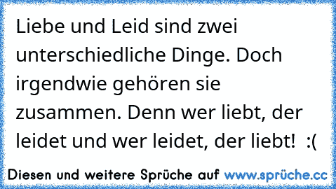 Liebe und Leid sind zwei unterschiedliche Dinge. Doch irgendwie gehören sie zusammen. Denn wer liebt, der leidet und wer leidet, der liebt!  :(