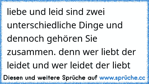 liebe und leid sind zwei unterschiedliche Dinge und dennoch gehören Sie zusammen. denn wer liebt der leidet und wer leidet der liebt