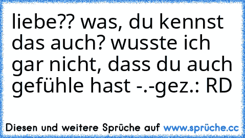 liebe?? was, du kennst das auch? wusste ich gar nicht, dass du auch gefühle hast -.-
gez.: RD