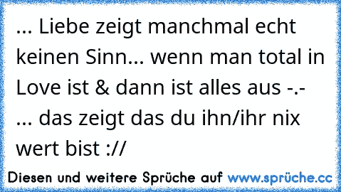 ... Liebe zeigt manchmal echt keinen Sinn... wenn man total in Love ist & dann ist alles aus -.- ... das zeigt das du ihn/ihr nix wert bist ://