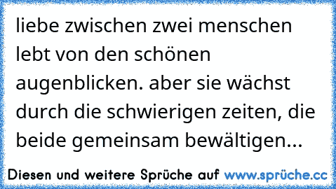 liebe zwischen zwei menschen lebt von den schönen augenblicken. aber sie wächst durch die schwierigen zeiten, die beide gemeinsam bewältigen...