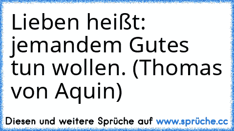 Lieben heißt: jemandem Gutes tun wollen. (Thomas von Aquin)