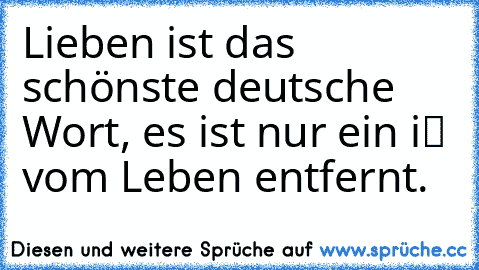 Lieben ist das schönste deutsche Wort, es ist nur ein „i“ vom Leben entfernt.