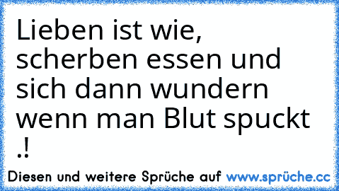 Lieben ist wie, scherben essen und sich dann wundern wenn man Blut spuckt .!