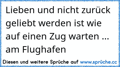 Lieben und nicht zurück geliebt werden ist wie auf einen Zug warten ... am Flughafen