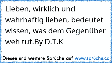 Lieben, wirklich und wahrhaftig lieben, bedeutet wissen, was dem Gegenüber weh tut.
By D.T.K