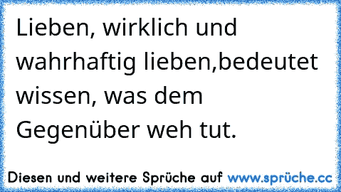 Lieben, wirklich und wahrhaftig lieben,
bedeutet wissen, was dem Gegenüber weh tut.