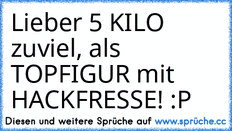 Lieber 5 KILO zuviel, als TOPFIGUR mit HACKFRESSE! :P