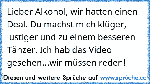 Lieber Alkohol, wir hatten einen Deal. Du machst mich klüger, lustiger und zu einem besseren Tänzer. Ich hab das Video gesehen...wir müssen reden!