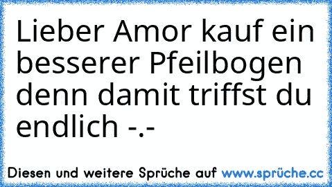 Lieber Amor kauf ein besserer Pfeilbogen denn damit triffst du endlich -.-