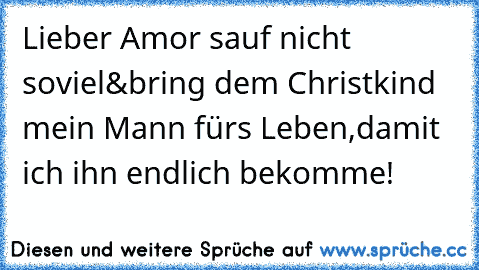 Lieber Amor sauf nicht soviel&bring dem Christkind mein Mann fürs Leben,damit ich ihn endlich bekomme!