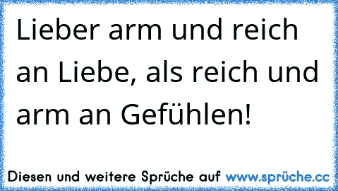 Lieber arm und reich an Liebe, als reich und arm an Gefühlen!