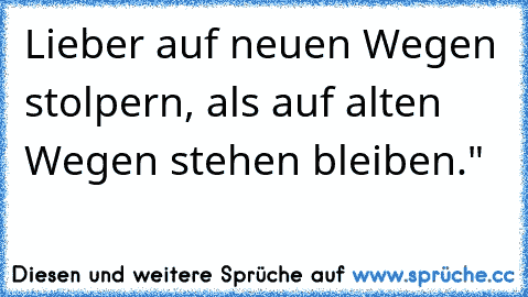 Lieber auf neuen Wegen stolpern, als auf alten Wegen stehen bleiben."