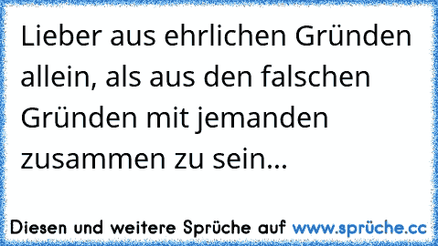 Lieber aus ehrlichen Gründen allein, als aus den falschen Gründen mit jemanden zusammen zu sein...