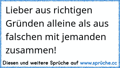 Lieber aus richtigen Gründen alleine als aus falschen mit jemanden zusammen!