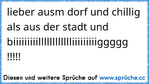 lieber ausm dorf und chillig als aus der stadt und biiiiiiiiilllllllllllliiiiiiiiiggggg !!!!!