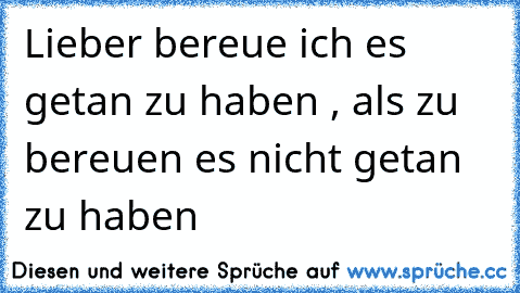 Lieber bereue ich es getan zu haben , als zu bereuen es nicht getan zu haben