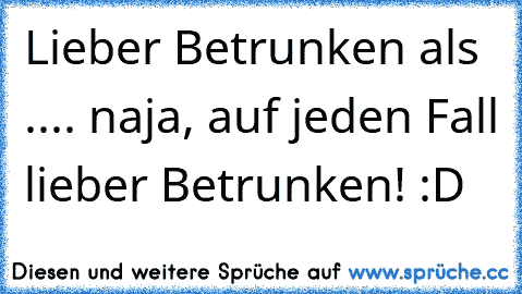 Lieber Betrunken als .... naja, auf jeden Fall lieber Betrunken! :D