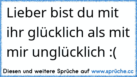 Lieber bist du mit ihr glücklich als mit mir unglücklich :(