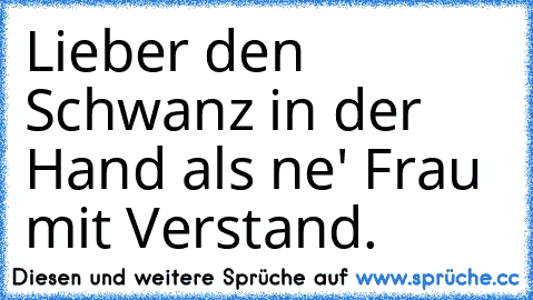 Lieber den Schwanz in der Hand
 als ne' Frau mit Verstand.