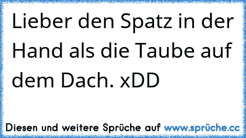 Lieber den Spatz in der Hand als die Taube auf dem Dach. xDD