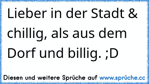 Lieber in der Stadt & chillig, als aus dem Dorf und billig. ;D