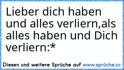 Lieber dich haben und alles verliern,als alles haben und Dich verliern:*