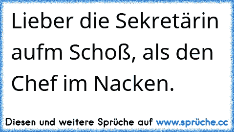 Lieber die Sekretärin aufm Schoß, als den Chef im Nacken.