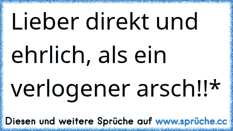 Lieber direkt und ehrlich, als ein verlogener arsch!!*