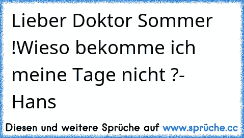 Lieber Doktor Sommer !
Wieso bekomme ich meine Tage nicht ?
- Hans