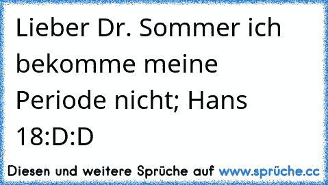 Lieber Dr. Sommer ich bekomme meine Periode nicht; Hans 18
:D:D