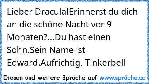 Lieber Dracula!
Erinnerst du dich an die schöne Nacht vor 9 Monaten?
...Du hast einen Sohn.
Sein Name ist Edward.
Aufrichtig, Tinkerbell