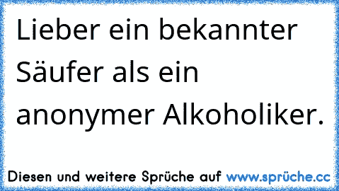 Lieber ein bekannter Säufer als ein anonymer Alkoholiker.