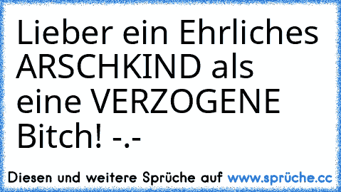 Lieber ein Ehrliches ARSCHKIND als eine VERZOGENE Bitch! -.-