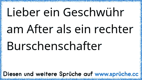 Lieber ein Geschwühr am After als ein rechter Burschenschafter