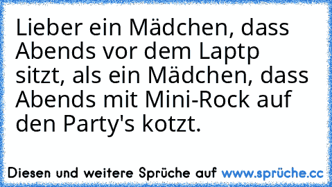 Lieber ein Mädchen, dass Abends vor dem Laptp sitzt, als ein Mädchen, dass Abends mit Mini-Rock auf den Party's kotzt.