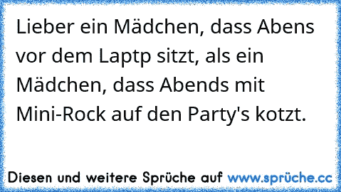 Lieber ein Mädchen, dass Abens vor dem Laptp sitzt, als ein Mädchen, dass Abends mit Mini-Rock auf den Party's kotzt.